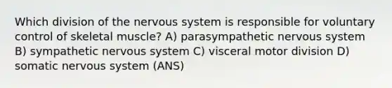 Which division of the nervous system is responsible for voluntary control of skeletal muscle? A) parasympathetic nervous system B) sympathetic nervous system C) visceral motor division D) somatic nervous system (ANS)