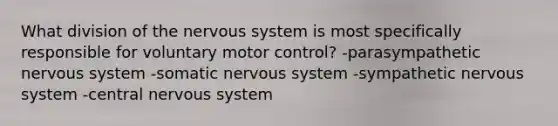 What division of the nervous system is most specifically responsible for voluntary motor control? -parasympathetic nervous system -somatic nervous system -sympathetic nervous system -central nervous system