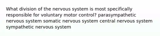 What division of the nervous system is most specifically responsible for voluntary motor control? parasympathetic nervous system somatic nervous system central nervous system sympathetic nervous system