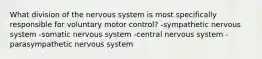 What division of the nervous system is most specifically responsible for voluntary motor control? -sympathetic nervous system -somatic nervous system -central nervous system -parasympathetic nervous system