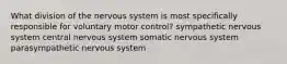 What division of the nervous system is most specifically responsible for voluntary motor control? sympathetic nervous system central nervous system somatic nervous system parasympathetic nervous system