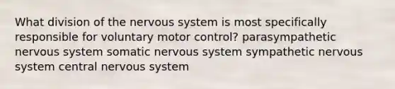 What division of the nervous system is most specifically responsible for voluntary motor control? parasympathetic nervous system somatic nervous system sympathetic nervous system central nervous system