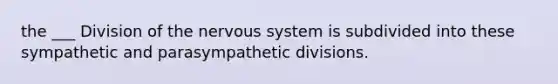 the ___ Division of the nervous system is subdivided into these sympathetic and parasympathetic divisions.