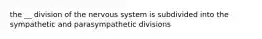 the __ division of the nervous system is subdivided into the sympathetic and parasympathetic divisions