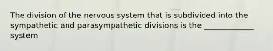 The division of the nervous system that is subdivided into the sympathetic and parasympathetic divisions is the _____________ system