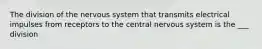 The division of the nervous system that transmits electrical impulses from receptors to the central nervous system is the ___ division