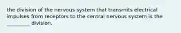 the division of the nervous system that transmits electrical impulses from receptors to the central nervous system is the _________ division.