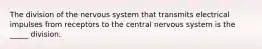 The division of the nervous system that transmits electrical impulses from receptors to the central nervous system is the _____ division.