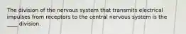 The division of the nervous system that transmits electrical impulses from receptors to the central nervous system is the ____ division.