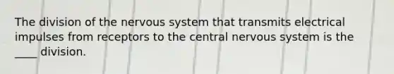 The division of the <a href='https://www.questionai.com/knowledge/kThdVqrsqy-nervous-system' class='anchor-knowledge'>nervous system</a> that transmits electrical impulses from receptors to the central nervous system is the ____ division.