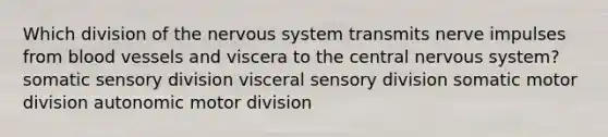 Which division of the nervous system transmits nerve impulses from blood vessels and viscera to the central nervous system? somatic sensory division visceral sensory division somatic motor division autonomic motor division