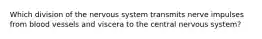 Which division of the nervous system transmits nerve impulses from blood vessels and viscera to the central nervous system?