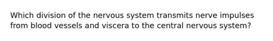 Which division of the nervous system transmits nerve impulses from blood vessels and viscera to the central nervous system?
