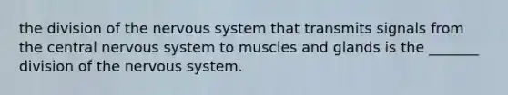 the division of the nervous system that transmits signals from the central nervous system to muscles and glands is the _______ division of the nervous system.