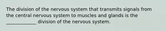 The division of the nervous system that transmits signals from the central nervous system to muscles and glands is the _____________ division of the nervous system.