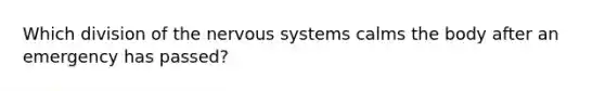 Which division of the nervous systems calms the body after an emergency has passed?