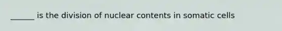 ______ is the division of nuclear contents in somatic cells