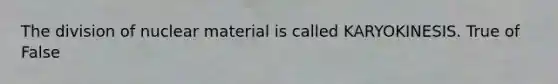 The division of nuclear material is called KARYOKINESIS. True of False