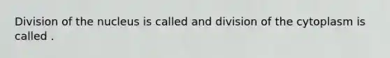 Division of the nucleus is called and division of the cytoplasm is called .