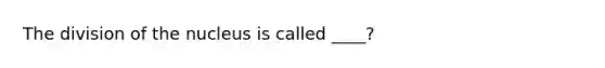 The division of the nucleus is called ____?