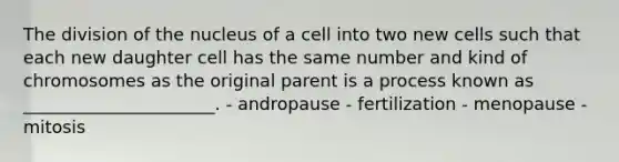 The division of the nucleus of a cell into two new cells such that each new daughter cell has the same number and kind of chromosomes as the original parent is a process known as ______________________. - andropause - fertilization - menopause - mitosis