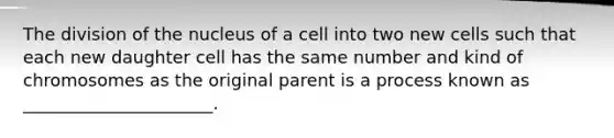 The division of the nucleus of a cell into two new cells such that each new daughter cell has the same number and kind of chromosomes as the original parent is a process known as ______________________.