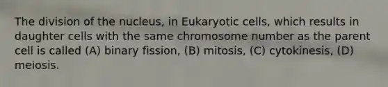 The division of the nucleus, in Eukaryotic cells, which results in daughter cells with the same chromosome number as the parent cell is called (A) binary fission, (B) mitosis, (C) cytokinesis, (D) meiosis.