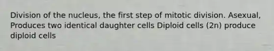 Division of the nucleus, the first step of mitotic division. Asexual, Produces two identical daughter cells Diploid cells (2n) produce diploid cells