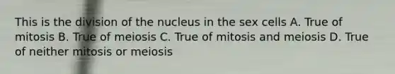 This is the division of the nucleus in the sex cells A. True of mitosis B. True of meiosis C. True of mitosis and meiosis D. True of neither mitosis or meiosis