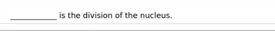 ____________ is the division of the nucleus.