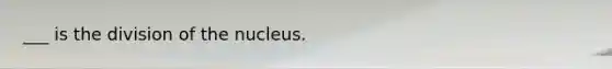 ___ is the division of the nucleus.