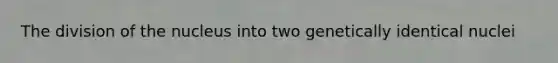 The division of the nucleus into two genetically identical nuclei