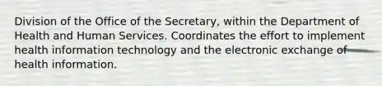 Division of the Office of the Secretary, within the Department of Health and Human Services. Coordinates the effort to implement health information technology and the electronic exchange of health information.