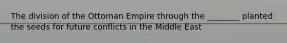 The division of the Ottoman Empire through the ________ planted the seeds for future conflicts in the Middle East