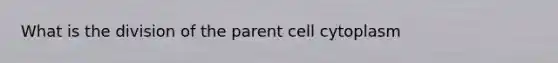 What is the division of the parent cell cytoplasm