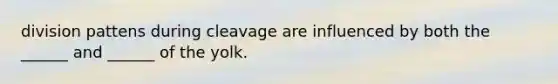 division pattens during cleavage are influenced by both the ______ and ______ of the yolk.