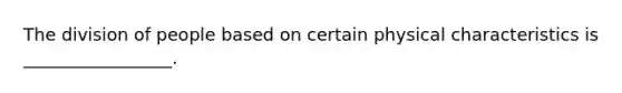 The division of people based on certain physical characteristics is _________________.