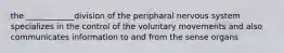 the ____________division of the peripharal nervous system specializes in the control of the voluntary movements and also communicates information to and from the sense organs