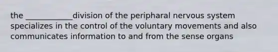 the ____________division of the peripharal nervous system specializes in the control of the voluntary movements and also communicates information to and from the sense organs