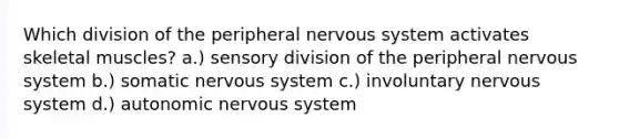 Which division of the peripheral nervous system activates skeletal muscles? a.) sensory division of the peripheral nervous system b.) somatic nervous system c.) involuntary nervous system d.) autonomic nervous system