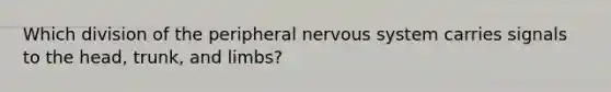 Which division of the peripheral nervous system carries signals to the head, trunk, and limbs?