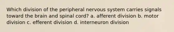 Which division of the peripheral nervous system carries signals toward the brain and spinal cord? a. afferent division b. motor division c. efferent division d. interneuron division