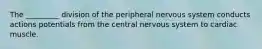 The _________ division of the peripheral nervous system conducts actions potentials from the central nervous system to cardiac muscle.