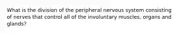 What is the division of the peripheral nervous system consisting of nerves that control all of the involuntary muscles, organs and glands?