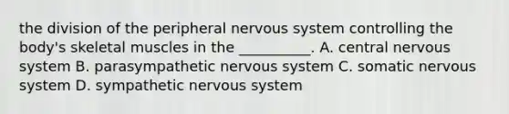 the division of the peripheral nervous system controlling the body's skeletal muscles in the __________. A. central nervous system B. parasympathetic nervous system C. somatic nervous system D. sympathetic nervous system