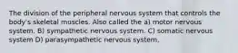 The division of the peripheral nervous system that controls the body's skeletal muscles. Also called the a) motor nervous system. B) sympathetic nervous system. C) somatic nervous system D) parasympathetic nervous system.