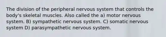 The division of the peripheral nervous system that controls the body's skeletal muscles. Also called the a) motor nervous system. B) sympathetic nervous system. C) somatic nervous system D) parasympathetic nervous system.