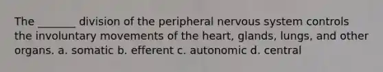 The _______ division of the peripheral nervous system controls the involuntary movements of the heart, glands, lungs, and other organs. a. somatic b. efferent c. autonomic d. central