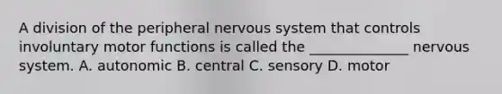 A division of the peripheral nervous system that controls involuntary motor functions is called the ______________ nervous system. A. autonomic B. central C. sensory D. motor