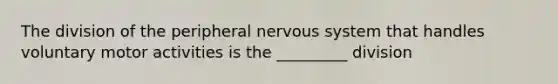 The division of the peripheral nervous system that handles voluntary motor activities is the _________ division